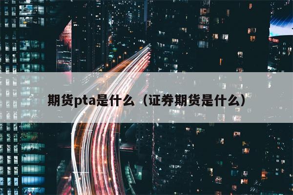 期货pta是什么（证券期货是什么）