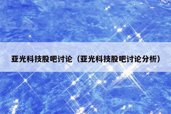 亚光科技股吧讨论（亚光科技股吧讨论分析）