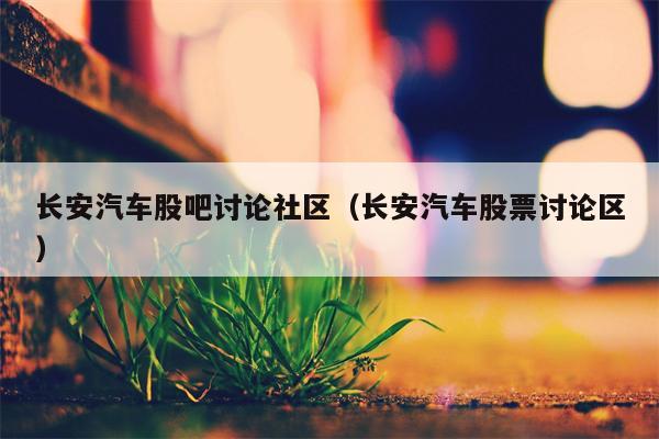 长安汽车股吧讨论社区（长安汽车股票讨论区）