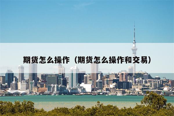 期货怎么操作（期货怎么操作和交易）