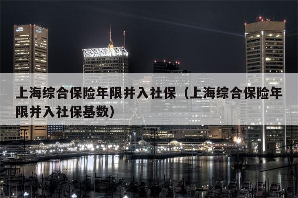 上海综合保险年限并入社保（上海综合保险年限并入社保基数）
