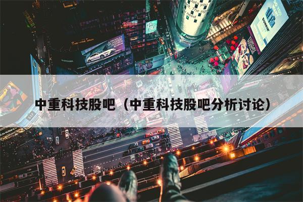 中重科技股吧（中重科技股吧分析讨论）