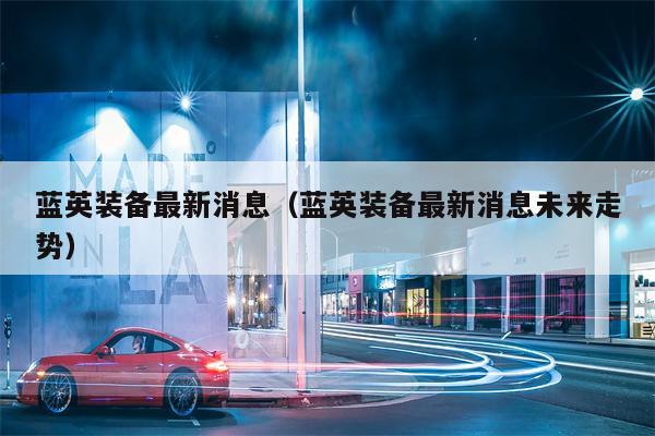 蓝英装备最新消息（蓝英装备最新消息未来走势）