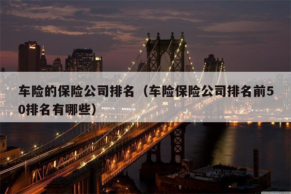 车险的保险公司排名（车险保险公司排名前50排名有哪些）