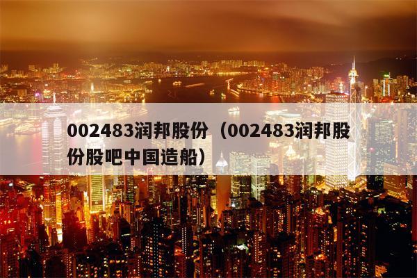002483润邦股份（002483润邦股份股吧中国造船）