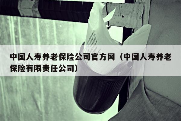 中国人寿养老保险公司官方网（中国人寿养老保险有限责任公司）