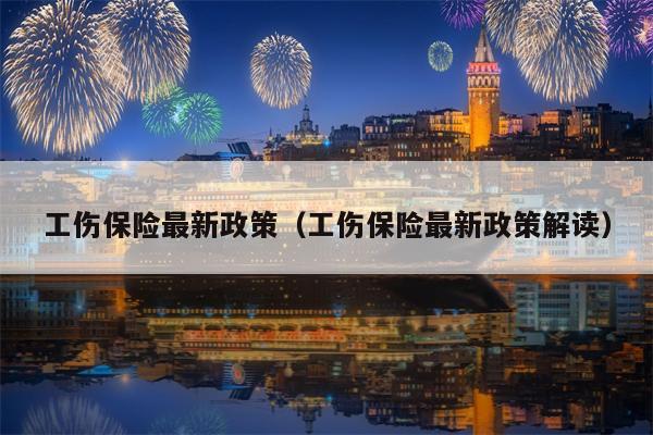 工伤保险最新政策（工伤保险最新政策解读）