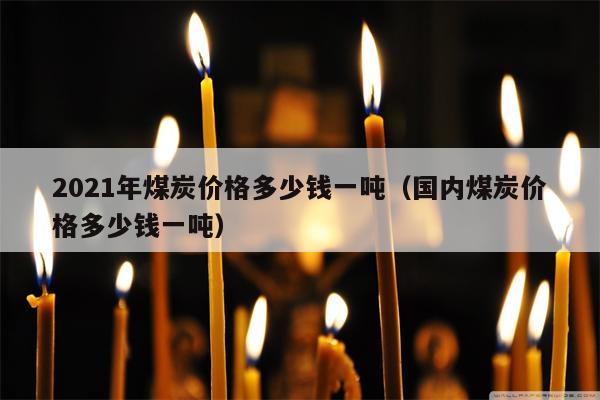 2021年煤炭价格多少钱一吨（国内煤炭价格多少钱一吨）