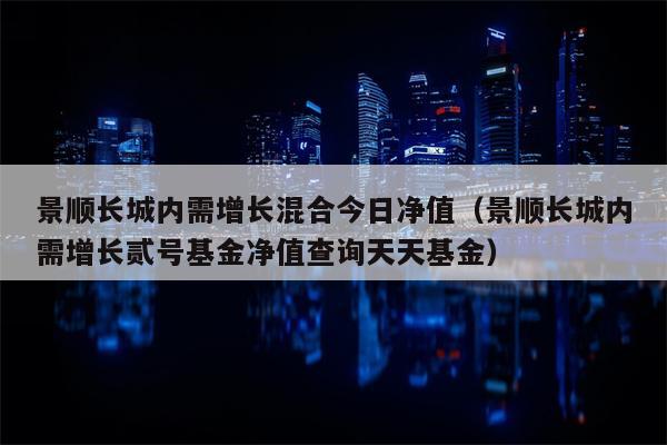 景顺长城内需增长混合今日净值（景顺长城内需增长贰号基金净值查询天天基金）