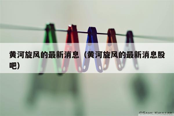 黄河旋风的最新消息（黄河旋风的最新消息股吧）
