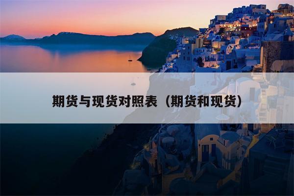 期货与现货对照表（期货和现货）