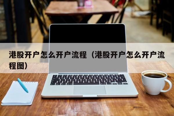 港股开户怎么开户流程（港股开户怎么开户流程图）