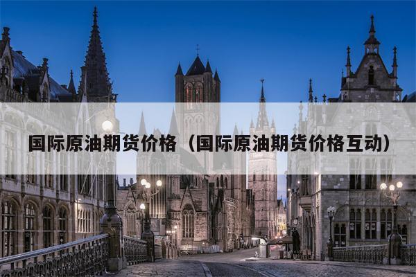 国际原油期货价格（国际原油期货价格互动）
