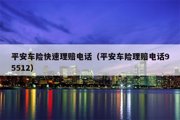 平安车险快速理赔电话（平安车险理赔电话95512）