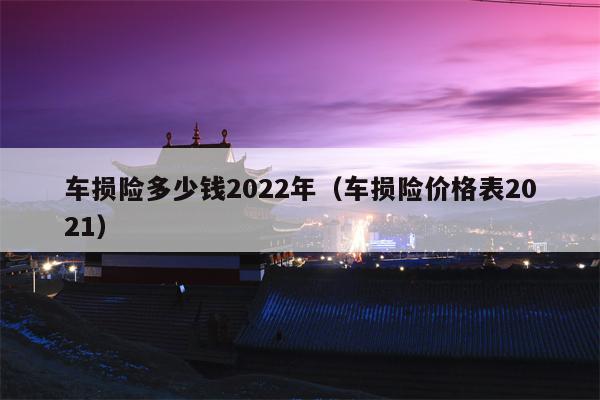 车损险多少钱2022年（车损险价格表2021）