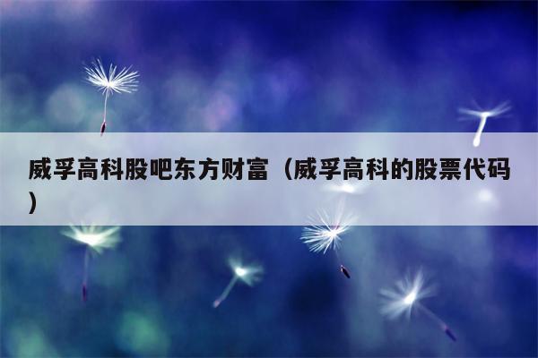 威孚高科股吧东方财富（威孚高科的股票代码）