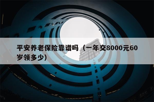 平安养老保险靠谱吗（一年交8000元60岁领多少）