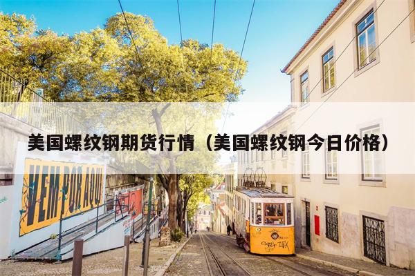 美国螺纹钢期货行情（美国螺纹钢今日价格）