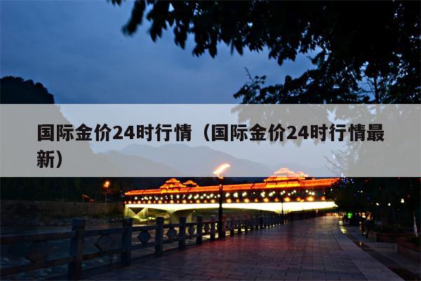 国际金价24时行情（国际金价24时行情最新）