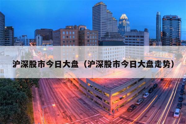 沪深股市今日大盘（沪深股市今日大盘走势）