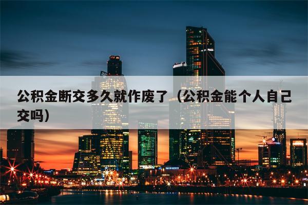 公积金断交多久就作废了（公积金能个人自己交吗）