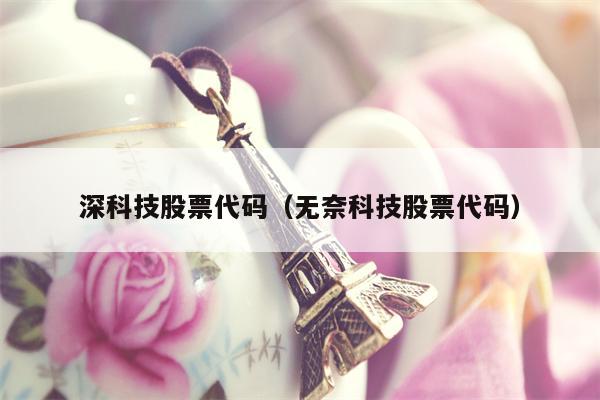 深科技股票代码（无奈科技股票代码）