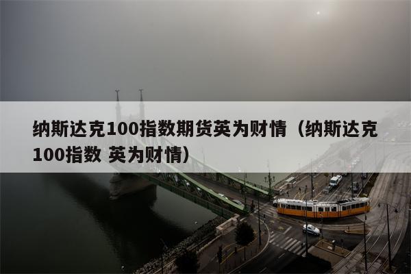 纳斯达克100指数期货英为财情（纳斯达克100指数 英为财情）