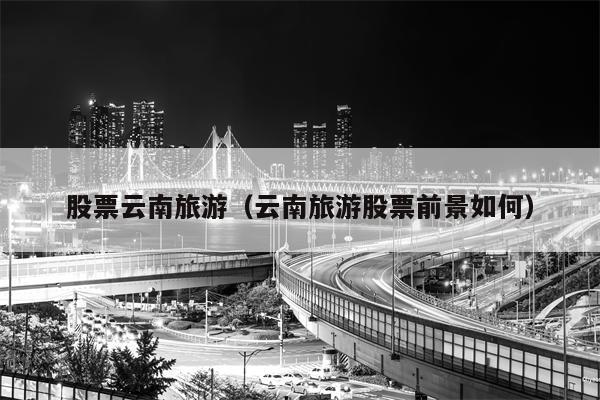 股票云南旅游（云南旅游股票前景如何）