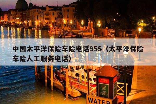中国太平洋保险车险电话955（太平洋保险车险人工服务电话）
