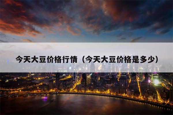今天大豆价格行情（今天大豆价格是多少）