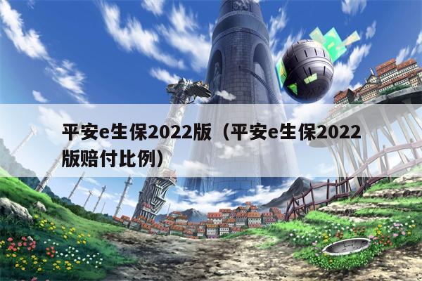 平安e生保2022版（平安e生保2022版赔付比例）