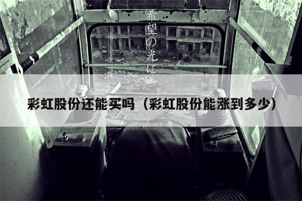 彩虹股份还能买吗（彩虹股份能涨到多少）