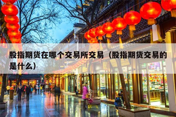 股指期货在哪个交易所交易（股指期货交易的是什么）