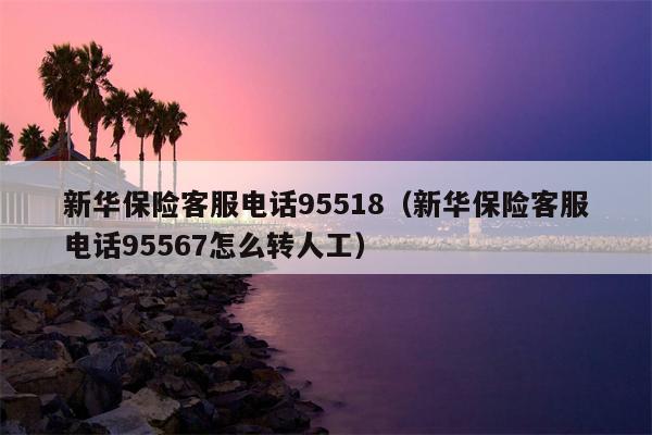 新华保险客服电话95518（新华保险客服电话95567怎么转人工）
