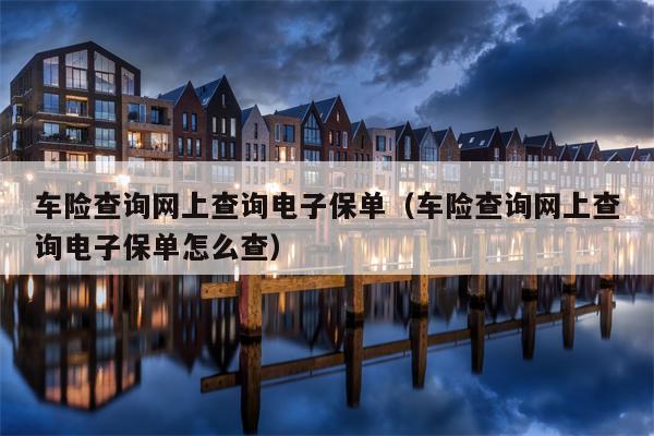车险查询网上查询电子保单（车险查询网上查询电子保单怎么查）