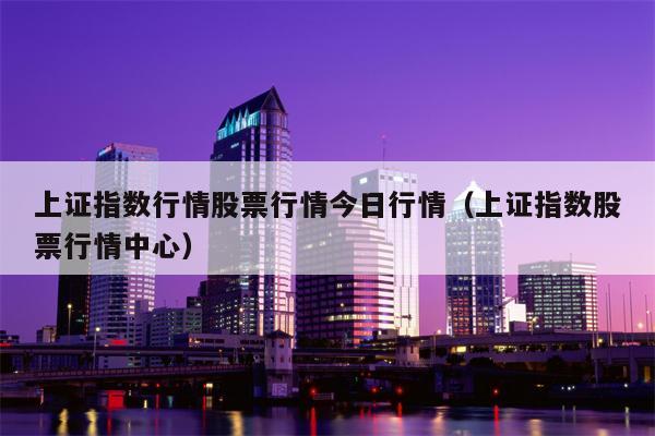 上证指数行情股票行情今日行情（上证指数股票行情中心）