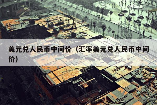 美元兑人民币中间价（汇率美元兑人民币中间价）