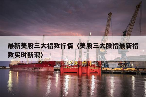 最新美股三大指数行情（美股三大股指最新指数实时新浪）