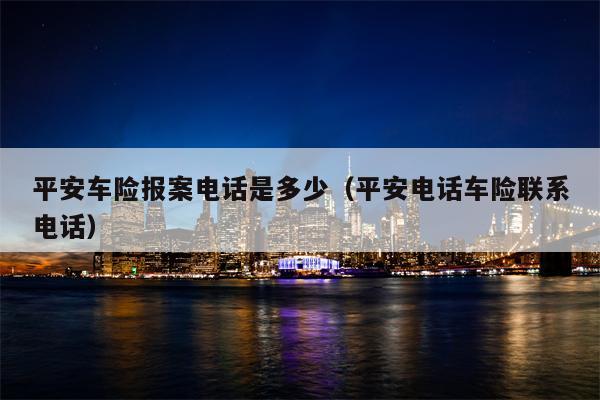 平安车险报案电话是多少（平安电话车险联系电话）