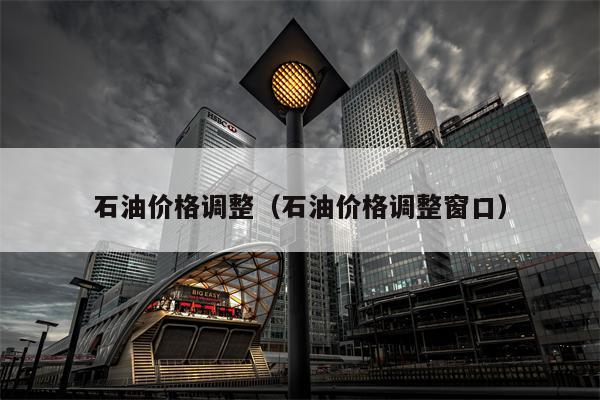 石油价格调整（石油价格调整窗口）
