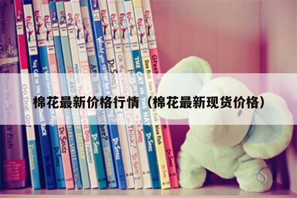 棉花最新价格行情（棉花最新现货价格）