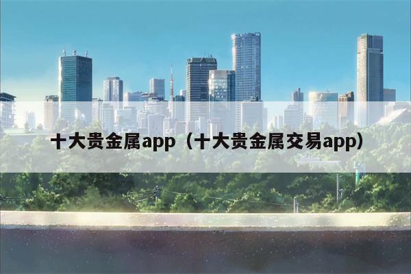十大贵金属app（十大贵金属交易app）