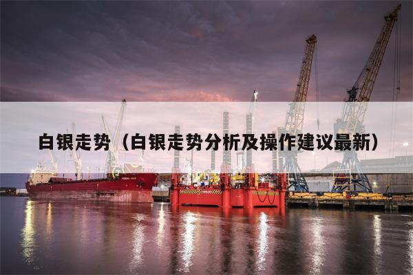 白银走势（白银走势分析及操作建议最新）