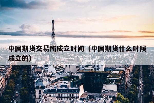 中国期货交易所成立时间（中国期货什么时候成立的）