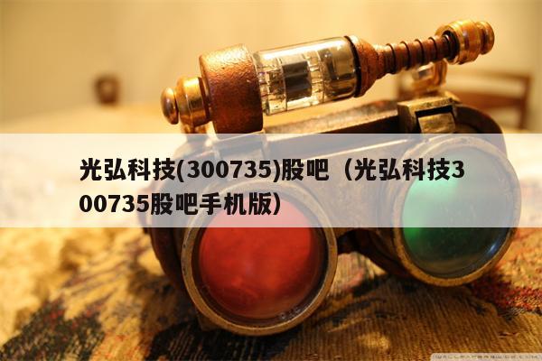 光弘科技(300735)股吧（光弘科技300735股吧手机版）