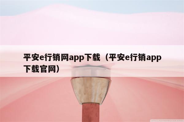 平安e行销网app下载（平安e行销app下载官网）