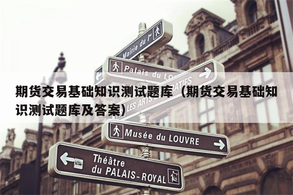 期货交易基础知识测试题库（期货交易基础知识测试题库及答案）