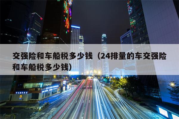 交强险和车船税多少钱（24排量的车交强险和车船税多少钱）