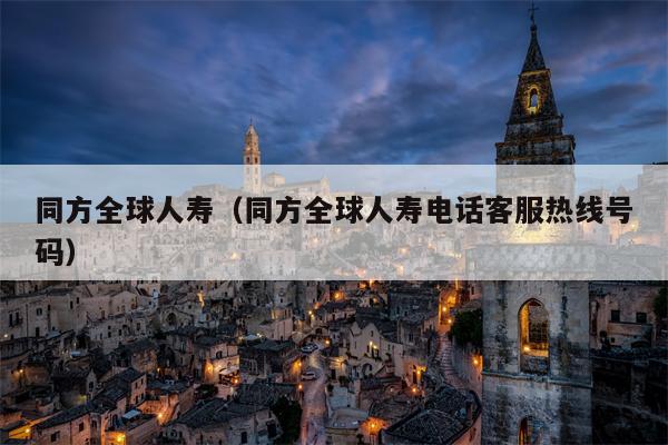同方全球人寿（同方全球人寿电话客服热线号码）