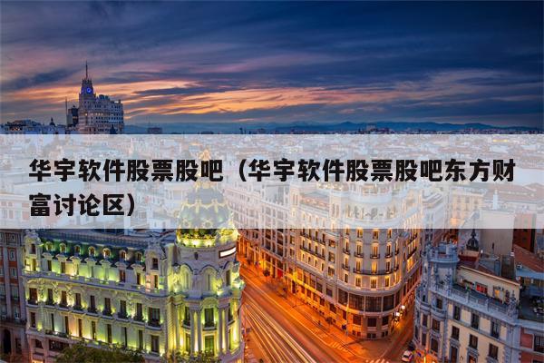 华宇软件股票股吧（华宇软件股票股吧东方财富讨论区）